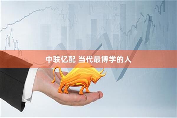 中联亿配 当代最博学的人