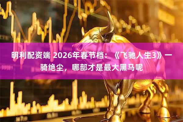 明利配资端 2026年春节档：《飞驰人生3》一骑绝尘，哪部才是最大黑马呢