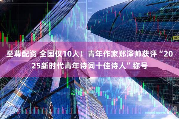 至尊配资 全国仅10人！青年作家郑泽帅获评“2025新时代青年诗词十佳诗人”称号