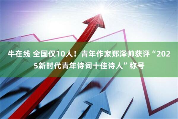 牛在线 全国仅10人！青年作家郑泽帅获评“2025新时代青年诗词十佳诗人”称号