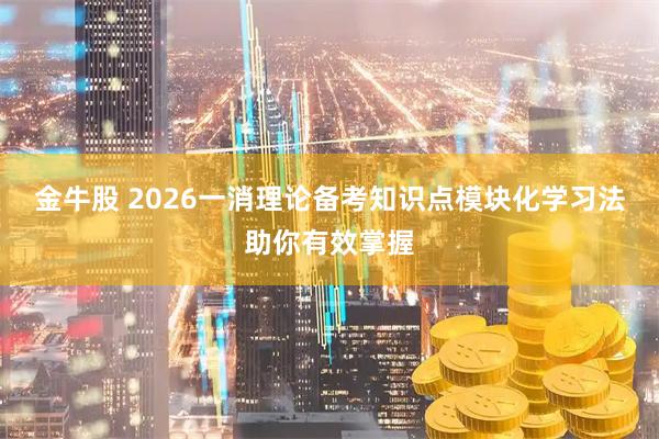 金牛股 2026一消理论备考知识点模块化学习法助你有效掌握