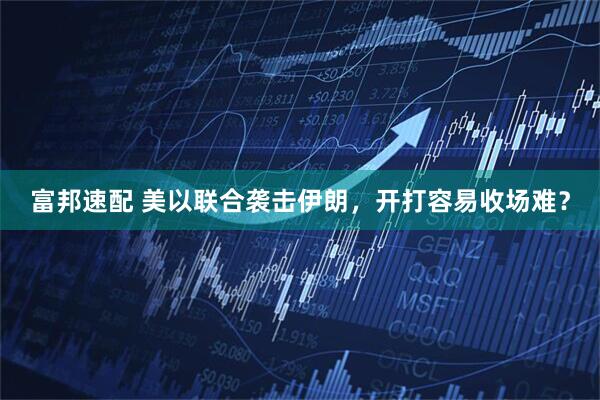 富邦速配 美以联合袭击伊朗，开打容易收场难？