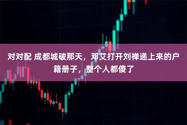 对对配 成都城破那天，邓艾打开刘禅递上来的户籍册子，整个人都傻了