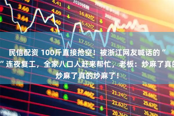 民信配资 100斤直接抢空！被浙江网友喊话的“江西小炒”连夜复工，全家八口人赶来帮忙，老板：炒麻了真的炒麻了！