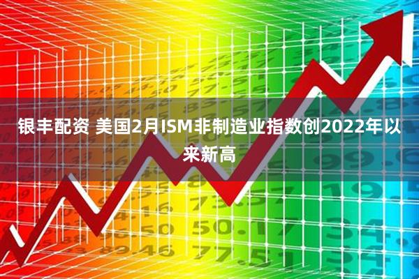 银丰配资 美国2月ISM非制造业指数创2022年以来新高