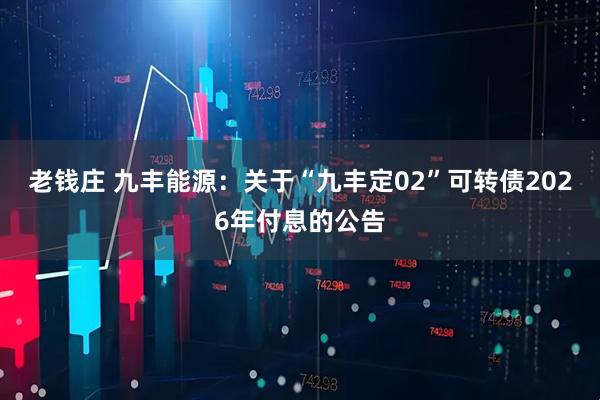 老钱庄 九丰能源：关于“九丰定02”可转债2026年付息的公告