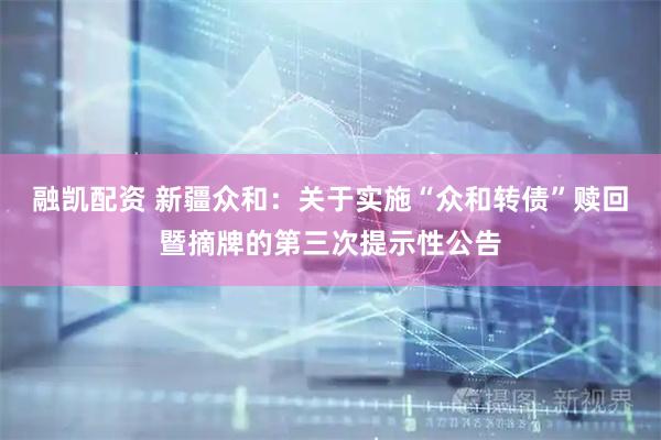 融凯配资 新疆众和：关于实施“众和转债”赎回暨摘牌的第三次提示性公告