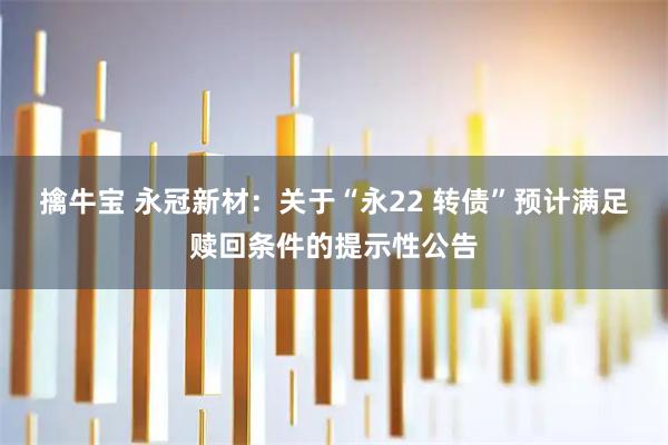 擒牛宝 永冠新材：关于“永22 转债”预计满足赎回条件的提示性公告
