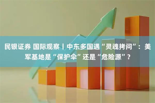民银证券 国际观察丨中东多国遇“灵魂拷问”：美军基地是“保护伞”还是“危险源”？