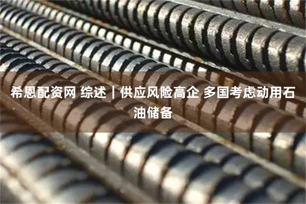 希恩配资网 综述｜供应风险高企 多国考虑动用石油储备