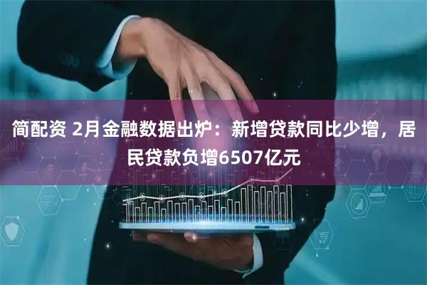 简配资 2月金融数据出炉：新增贷款同比少增，居民贷款负增6507亿元