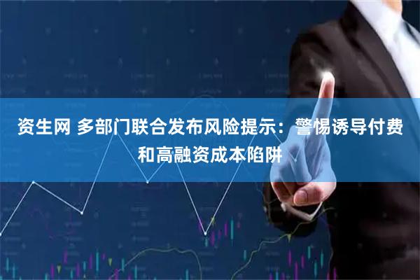 资生网 多部门联合发布风险提示：警惕诱导付费和高融资成本陷阱