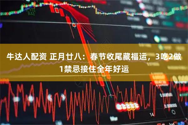 牛达人配资 正月廿八：春节收尾藏福运，3吃2做1禁忌接住全年好运