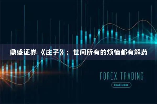 鼎盛证券 《庄子》：世间所有的烦恼都有解药