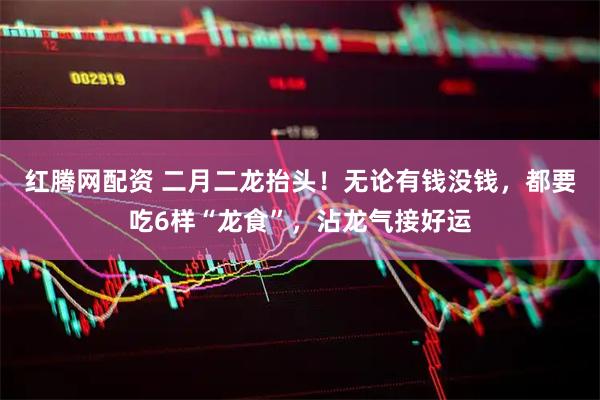 红腾网配资 二月二龙抬头！无论有钱没钱，都要吃6样“龙食”，沾龙气接好运