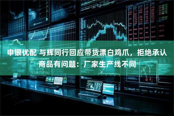 申银优配 与辉同行回应带货漂白鸡爪，拒绝承认商品有问题：厂家生产线不同