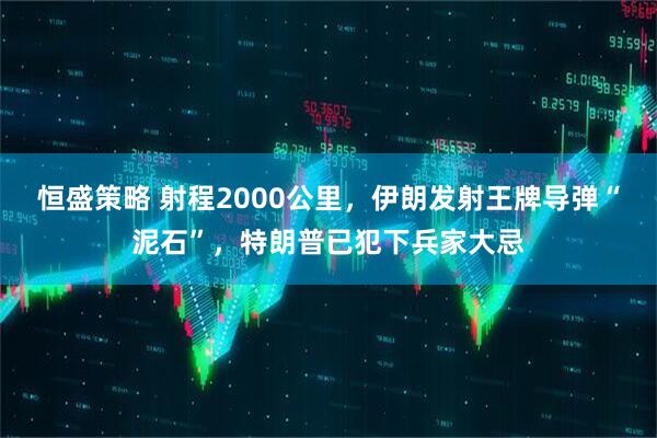 恒盛策略 射程2000公里，伊朗发射王牌导弹“泥石”，特朗普已犯下兵家大忌