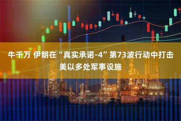 牛千万 伊朗在“真实承诺-4”第73波行动中打击美以多处军事设施