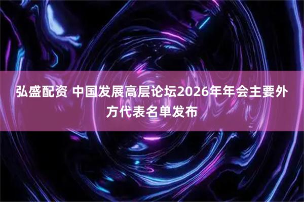弘盛配资 中国发展高层论坛2026年年会主要外方代表名单发布