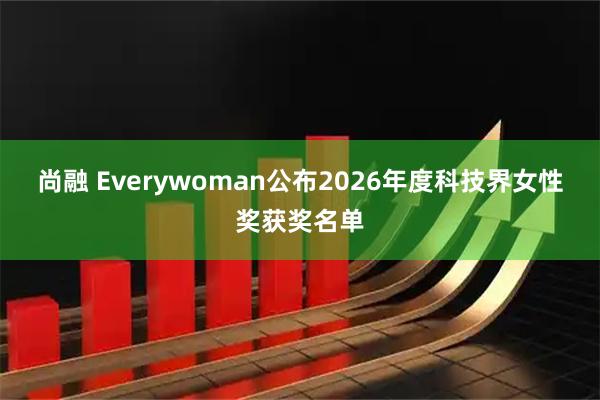 尚融 Everywoman公布2026年度科技界女性奖获奖名单