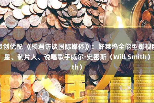 聚创优配 《杨君访谈国际媒体》：好莱坞全能型影视巨星、制片人、说唱歌手威尔·史密斯（Will Smith）