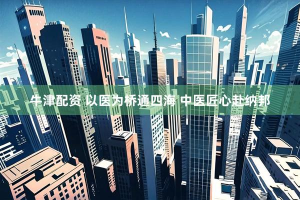 牛津配资 以医为桥通四海 中医匠心赴纳邦