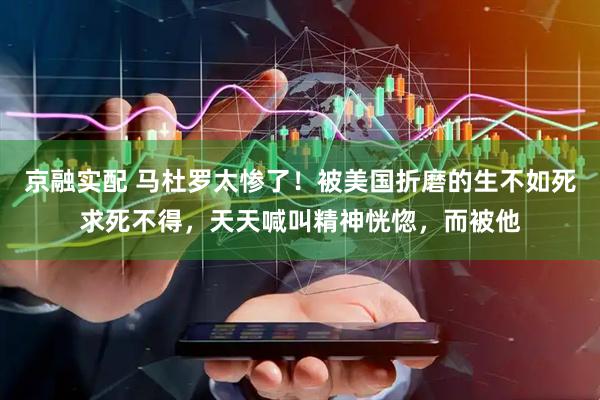 京融实配 马杜罗太惨了！被美国折磨的生不如死求死不得，天天喊叫精神恍惚，而被他