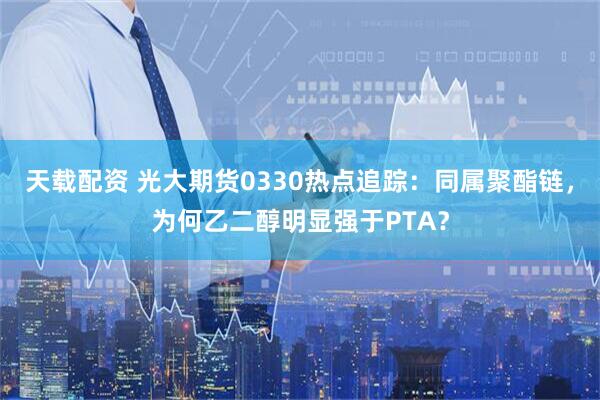 天载配资 光大期货0330热点追踪：同属聚酯链，为何乙二醇明显强于PTA？