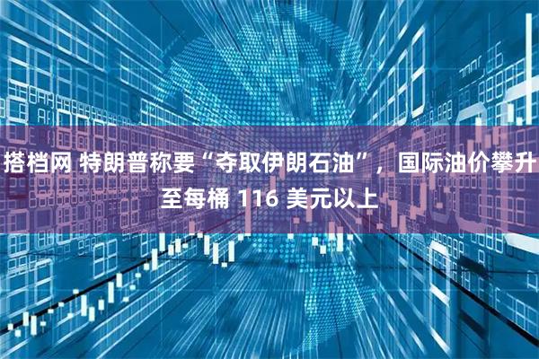 搭档网 特朗普称要“夺取伊朗石油”，国际油价攀升至每桶 116 美元以上