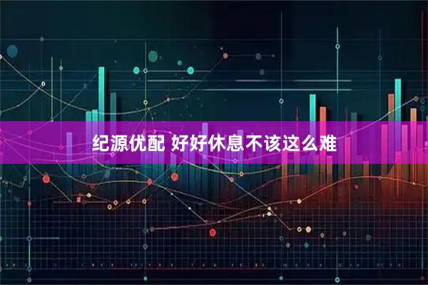 纪源优配 好好休息不该这么难