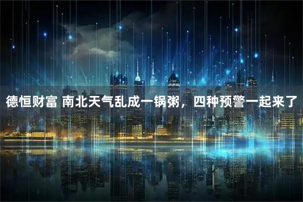 德恒财富 南北天气乱成一锅粥，四种预警一起来了