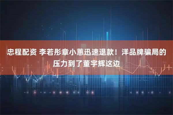 忠程配资 李若彤章小蕙迅速退款！洋品牌骗局的压力到了董宇辉这边