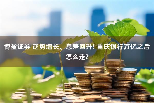 博盈证券 逆势增长、息差回升! 重庆银行万亿之后怎么走?