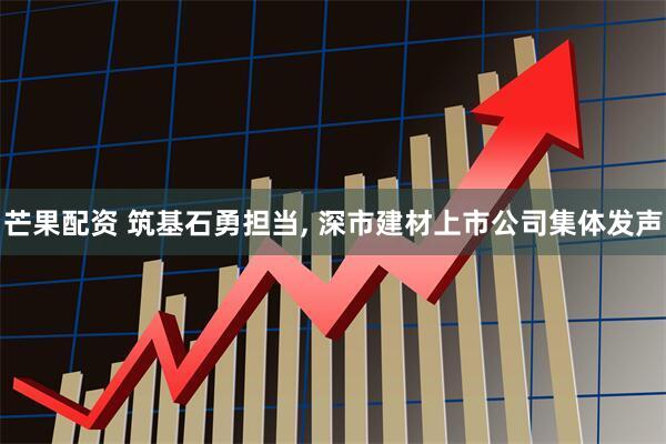 芒果配资 筑基石勇担当, 深市建材上市公司集体发声