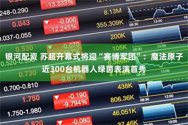 银河配资 苏超开幕式将迎“赛博军团”：魔法原子近300台机器人绿茵表演首秀