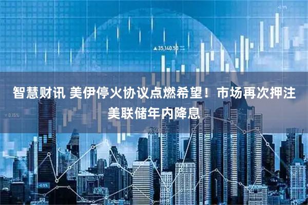 智慧财讯 美伊停火协议点燃希望！市场再次押注美联储年内降息