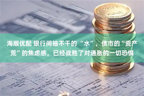 海顺优配 银行间抽不干的 “水”，债市的“资产荒”的焦虑感，已经战胜了对通胀的一切恐惧