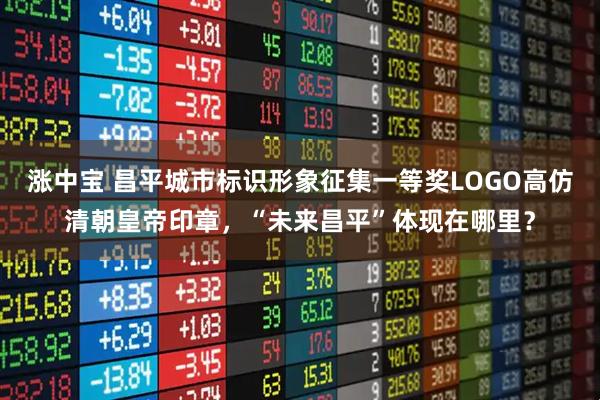 涨中宝 昌平城市标识形象征集一等奖LOGO高仿清朝皇帝印章，“未来昌平”体现在哪里？