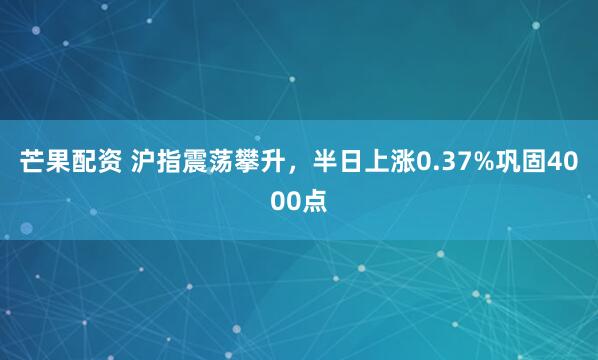芒果配资 沪指震荡攀升，半日上涨0.37%巩固4000点
