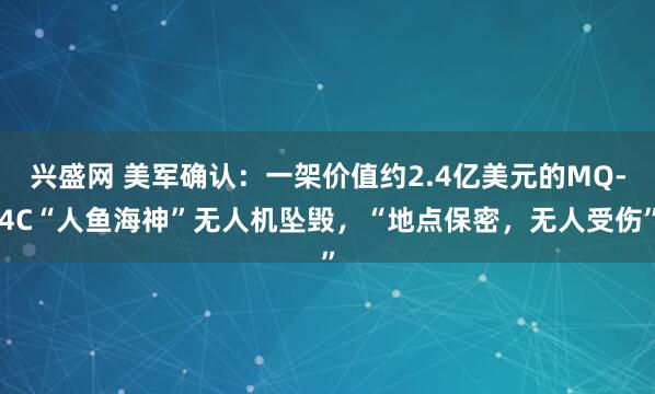 兴盛网 美军确认:一架价值约2.4亿美元的MQ-4C“人鱼海神”无人机坠毁,“地点保密,无人受伤”