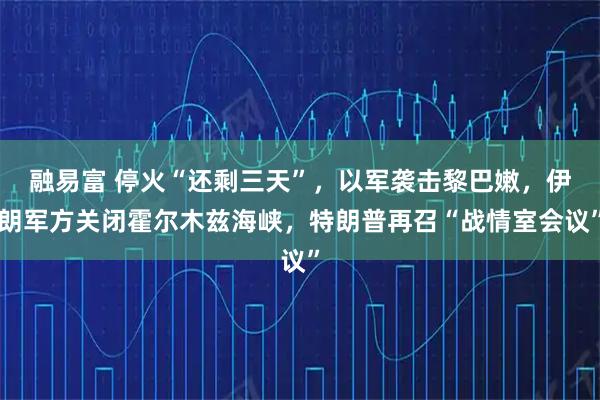 融易富 停火“还剩三天”，以军袭击黎巴嫩，伊朗军方关闭霍尔木兹海峡，特朗普再召“战情室会议”