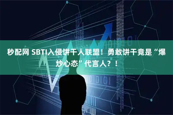 秒配网 SBTI入侵饼干人联盟！勇敢饼干竟是“爆炒心态”代言人？！