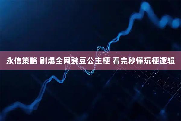 永信策略 刷爆全网豌豆公主梗 看完秒懂玩梗逻辑