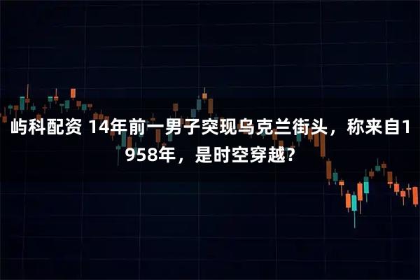 屿科配资 14年前一男子突现乌克兰街头，称来自1958年，是时空穿越？
