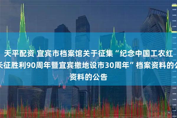 天平配资 宜宾市档案馆关于征集“纪念中国工农红军长征胜利90周年暨宜宾撤地设市30周年”档案资料的公告