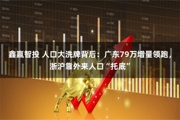 鑫赢智投 人口大洗牌背后：广东79万增量领跑，浙沪靠外来人口“托底”