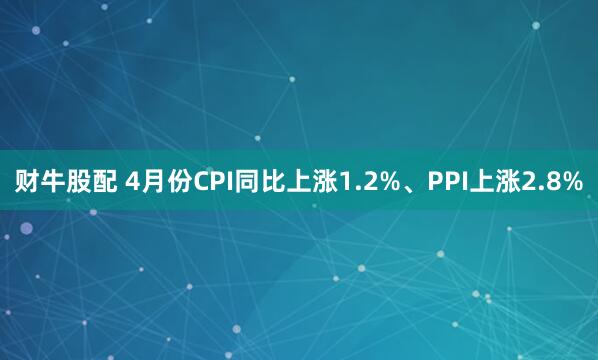 财牛股配 4月份CPI同比上涨1.2%、PPI上涨2.8%
