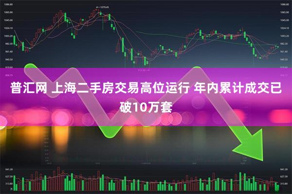 普汇网 上海二手房交易高位运行 年内累计成交已破10万套