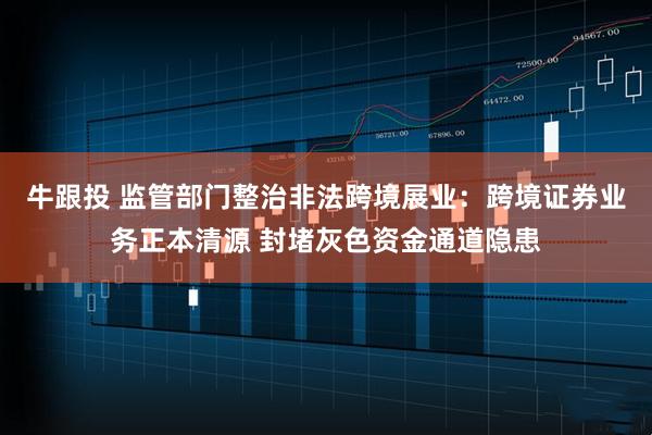 牛跟投 监管部门整治非法跨境展业：跨境证券业务正本清源 封堵灰色资金通道隐患