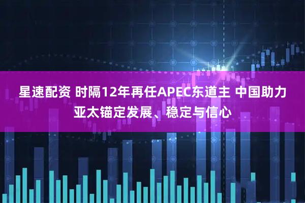 星速配资 时隔12年再任APEC东道主 中国助力亚太锚定发展、稳定与信心